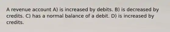 A revenue account A) is increased by debits. B) is decreased by credits. C) has a normal balance of a debit. D) is increased by credits.