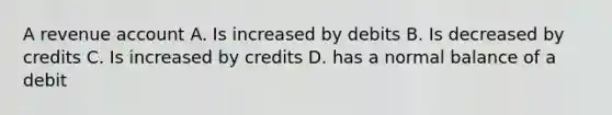 A revenue account A. Is increased by debits B. Is decreased by credits C. Is increased by credits D. has a normal balance of a debit