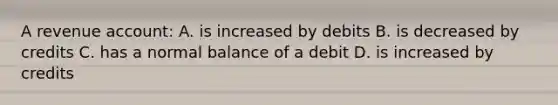 A revenue account: A. is increased by debits B. is decreased by credits C. has a normal balance of a debit D. is increased by credits