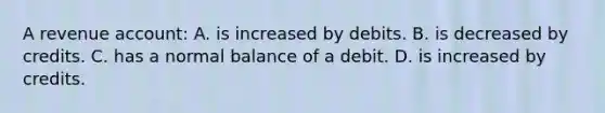 A revenue account: A. is increased by debits. B. is decreased by credits. C. has a normal balance of a debit. D. is increased by credits.