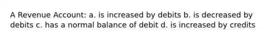 A Revenue Account: a. is increased by debits b. is decreased by debits c. has a normal balance of debit d. is increased by credits