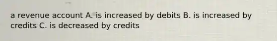 a revenue account A. is increased by debits B. is increased by credits C. is decreased by credits