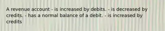 A revenue account - is increased by debits. - is decreased by credits. - has a normal balance of a debit. - is increased by credits