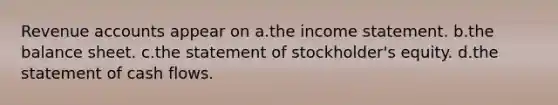 Revenue accounts appear on a.the income statement. b.the balance sheet. c.the statement of stockholder's equity. d.the statement of cash flows.