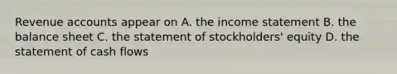 Revenue accounts appear on A. the <a href='https://www.questionai.com/knowledge/kCPMsnOwdm-income-statement' class='anchor-knowledge'>income statement</a> B. the balance sheet C. the statement of stockholders' equity D. the statement of cash flows