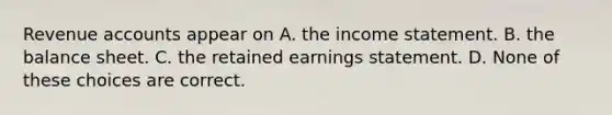 Revenue accounts appear on A. the income statement. B. the balance sheet. C. the retained earnings statement. D. None of these choices are correct.