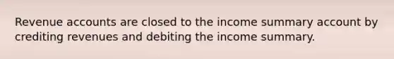 Revenue accounts are closed to the income summary account by crediting revenues and debiting the income summary.