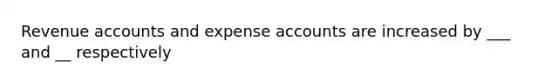 Revenue accounts and expense accounts are increased by ___ and __ respectively