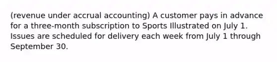 (revenue under accrual accounting) A customer pays in advance for a three-month subscription to Sports Illustrated on July 1. Issues are scheduled for delivery each week from July 1 through September 30.