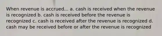 When revenue is accrued... a. cash is received when the revenue is recognized b. cash is received before the revenue is recognized c. cash is received after the revenue is recognized d. cash may be received before or after the revenue is recognized