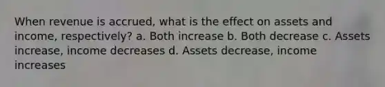 When revenue is accrued, what is the effect on assets and income, respectively? a. Both increase b. Both decrease c. Assets increase, income decreases d. Assets decrease, income increases