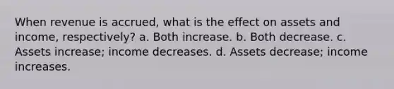 When revenue is accrued, what is the effect on assets and income, respectively? a. Both increase. b. Both decrease. c. Assets increase; income decreases. d. Assets decrease; income increases.