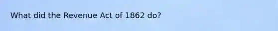 What did the Revenue Act of 1862 do?