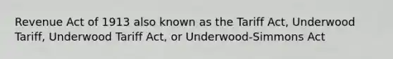 Revenue Act of 1913 also known as the Tariff Act, Underwood Tariff, Underwood Tariff Act, or Underwood-Simmons Act