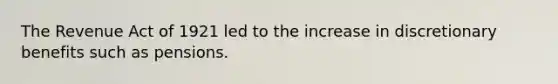 The Revenue Act of 1921 led to the increase in discretionary benefits such as pensions.