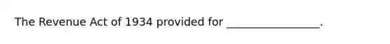 The Revenue Act of 1934 provided for _________________.