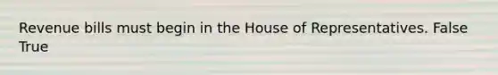 Revenue bills must begin in the House of Representatives. False True