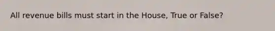 All revenue bills must start in the House, True or False?