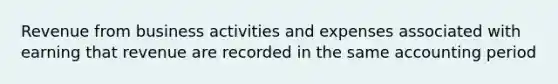 Revenue from business activities and expenses associated with earning that revenue are recorded in the same accounting period