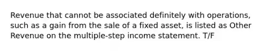 Revenue that cannot be associated definitely with operations, such as a gain from the sale of a fixed asset, is listed as Other Revenue on the multiple-step income statement. T/F