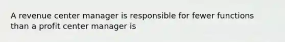 A revenue center manager is responsible for fewer functions than a profit center manager is