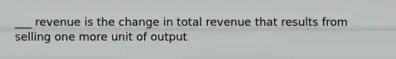 ___ revenue is the change in total revenue that results from selling one more unit of output