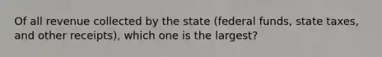 Of all revenue collected by the state (federal funds, state taxes, and other receipts), which one is the largest?