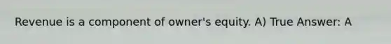 Revenue is a component of owner's equity. A) True Answer: A