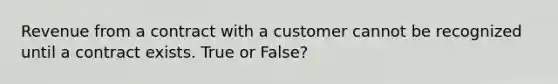 Revenue from a contract with a customer cannot be recognized until a contract exists. True or False?