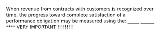 When revenue from contracts with customers is recognized over time, the progress toward complete satisfaction of a performance obligation may be measured using the: _____ ______ **** VERY IMPORTANT !!!!!!!!!