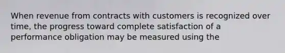 When revenue from contracts with customers is recognized over time, the progress toward complete satisfaction of a performance obligation may be measured using the