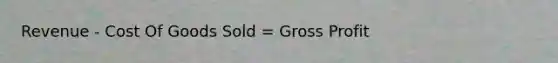 Revenue - Cost Of Goods Sold = Gross Profit