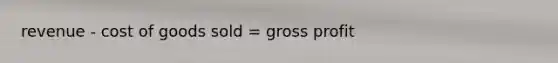 revenue - cost of goods sold = gross profit