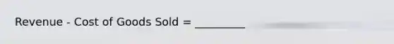 Revenue - Cost of Goods Sold = _________