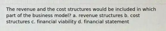 The revenue and the cost structures would be included in which part of the business model? a. revenue structures b. cost structures c. financial viability d. financial statement