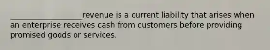 ___________________revenue is a current liability that arises when an enterprise receives cash from customers before providing promised goods or services.