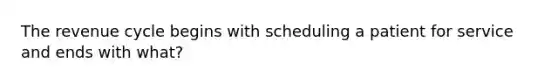 The revenue cycle begins with scheduling a patient for service and ends with what?