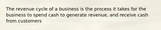 The revenue cycle of a business is the process it takes for the business to spend cash to generate revenue, and receive cash from customers