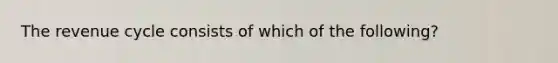 The revenue cycle consists of which of the following?