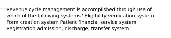 Revenue cycle management is accomplished through use of which of the following systems? Eligibility verification system Form creation system Patient financial service system Registration-admission, discharge, transfer system