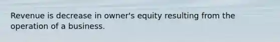 Revenue is decrease in owner's equity resulting from the operation of a business.