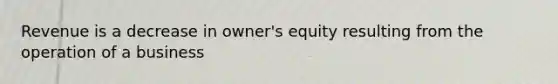 Revenue is a decrease in owner's equity resulting from the operation of a business