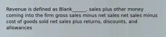 Revenue is defined as Blank______. sales plus other money coming into the firm gross sales minus net sales net sales minus cost of goods sold net sales plus returns, discounts, and allowances