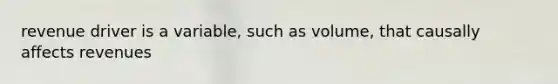revenue driver is a variable, such as volume, that causally affects revenues