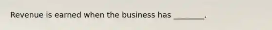 Revenue is earned when the business has​ ________.