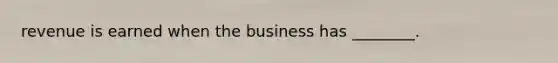 revenue is earned when the business has ________.