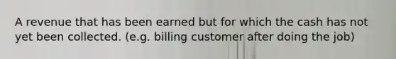 A revenue that has been earned but for which the cash has not yet been collected. (e.g. billing customer after doing the job)