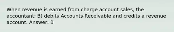 When revenue is earned from charge account sales, the accountant: B) debits Accounts Receivable and credits a revenue account. Answer: B