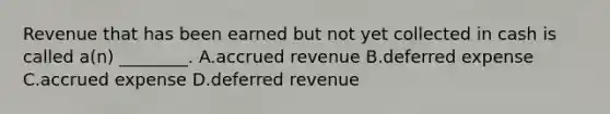 Revenue that has been earned but not yet collected in cash is called​ a(n) ________. A.accrued revenue B.deferred expense C.accrued expense D.deferred revenue