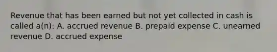 Revenue that has been earned but not yet collected in cash is called a(n): A. accrued revenue B. prepaid expense C. unearned revenue D. accrued expense